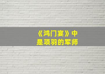 《鸿门宴》中 是项羽的军师